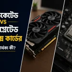 ডেডিকেটেড vs ইন্টিগ্রেটেড গ্রাফিক্স কার্ডের